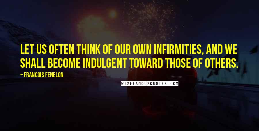 Francois Fenelon Quotes: Let us often think of our own infirmities, and we shall become indulgent toward those of others.