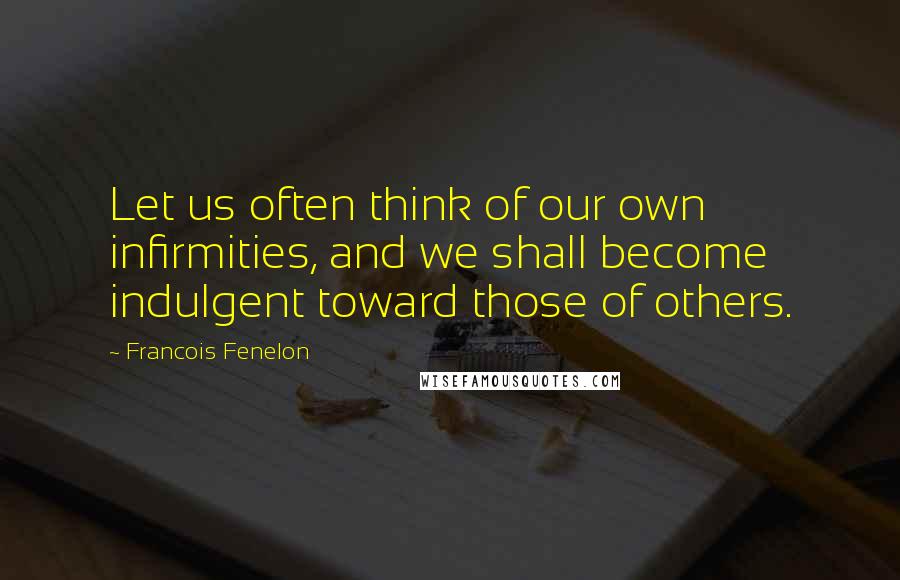 Francois Fenelon Quotes: Let us often think of our own infirmities, and we shall become indulgent toward those of others.