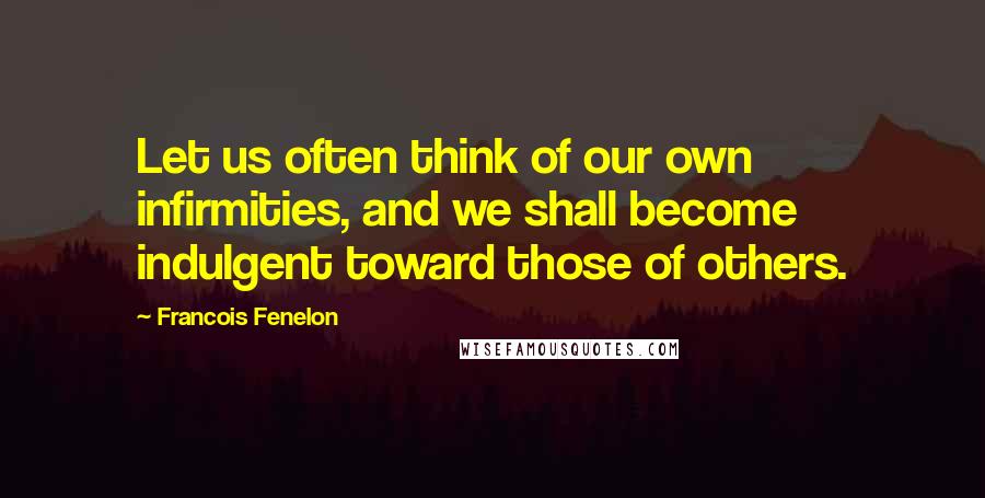 Francois Fenelon Quotes: Let us often think of our own infirmities, and we shall become indulgent toward those of others.