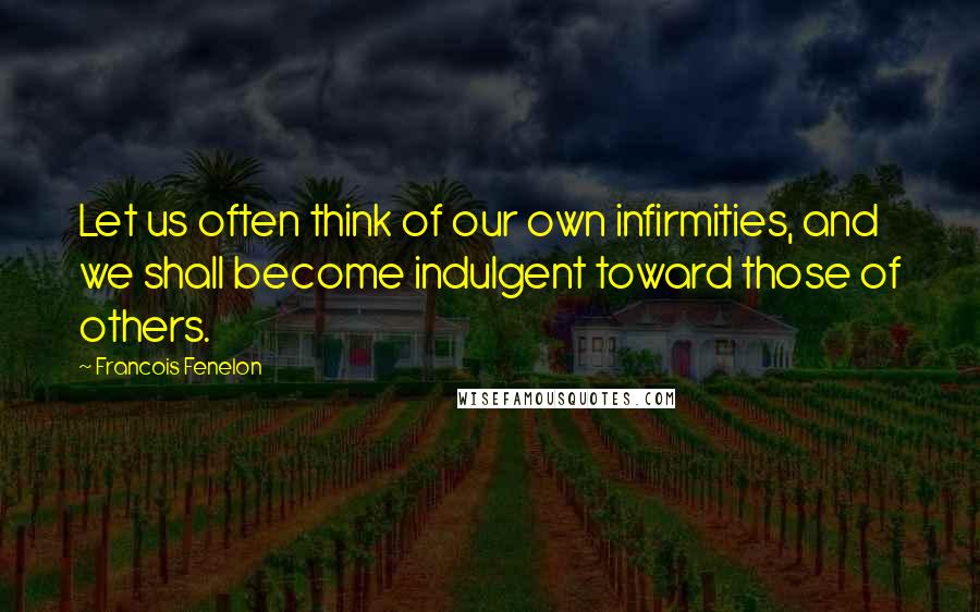 Francois Fenelon Quotes: Let us often think of our own infirmities, and we shall become indulgent toward those of others.