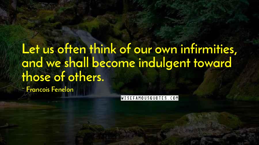 Francois Fenelon Quotes: Let us often think of our own infirmities, and we shall become indulgent toward those of others.