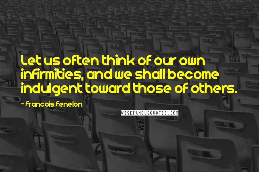 Francois Fenelon Quotes: Let us often think of our own infirmities, and we shall become indulgent toward those of others.