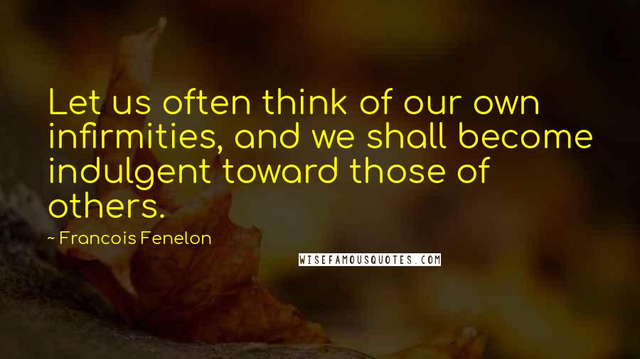 Francois Fenelon Quotes: Let us often think of our own infirmities, and we shall become indulgent toward those of others.