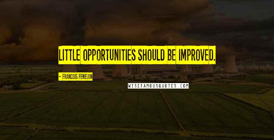 Francois Fenelon Quotes: Little opportunities should be improved.