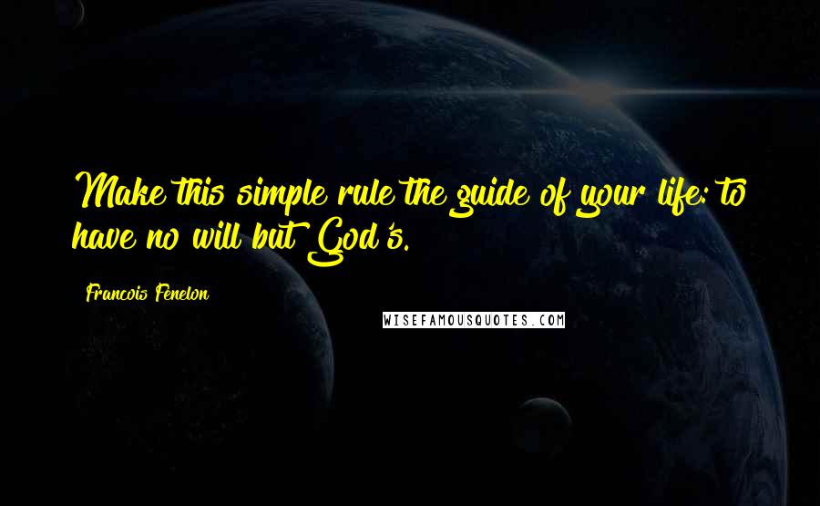 Francois Fenelon Quotes: Make this simple rule the guide of your life: to have no will but God's.