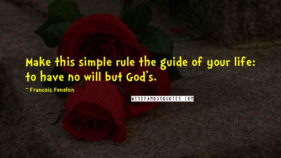 Francois Fenelon Quotes: Make this simple rule the guide of your life: to have no will but God's.