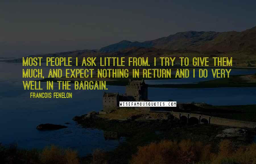 Francois Fenelon Quotes: Most people I ask little from. I try to give them much, and expect nothing in return and I do very well in the bargain.