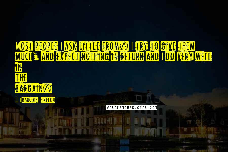 Francois Fenelon Quotes: Most people I ask little from. I try to give them much, and expect nothing in return and I do very well in the bargain.