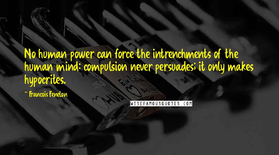 Francois Fenelon Quotes: No human power can force the intrenchments of the human mind: compulsion never persuades; it only makes hypocrites.