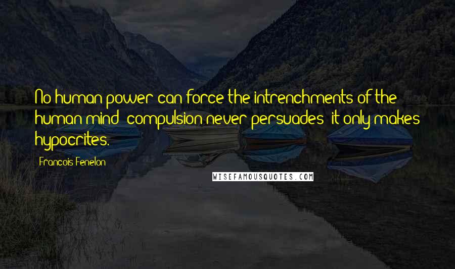 Francois Fenelon Quotes: No human power can force the intrenchments of the human mind: compulsion never persuades; it only makes hypocrites.