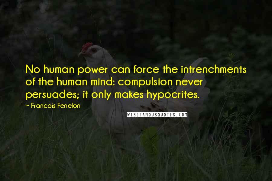 Francois Fenelon Quotes: No human power can force the intrenchments of the human mind: compulsion never persuades; it only makes hypocrites.