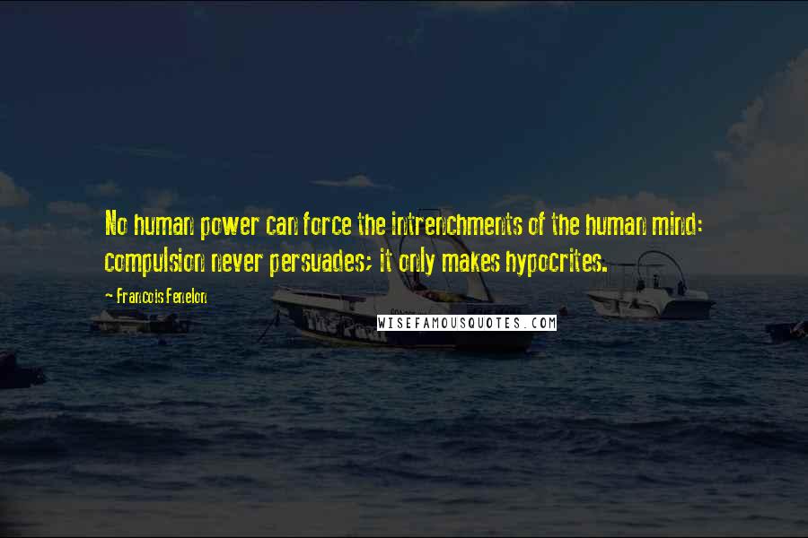 Francois Fenelon Quotes: No human power can force the intrenchments of the human mind: compulsion never persuades; it only makes hypocrites.