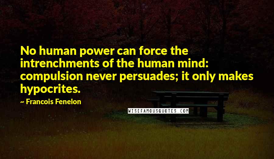 Francois Fenelon Quotes: No human power can force the intrenchments of the human mind: compulsion never persuades; it only makes hypocrites.