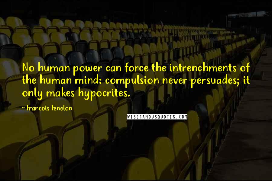 Francois Fenelon Quotes: No human power can force the intrenchments of the human mind: compulsion never persuades; it only makes hypocrites.