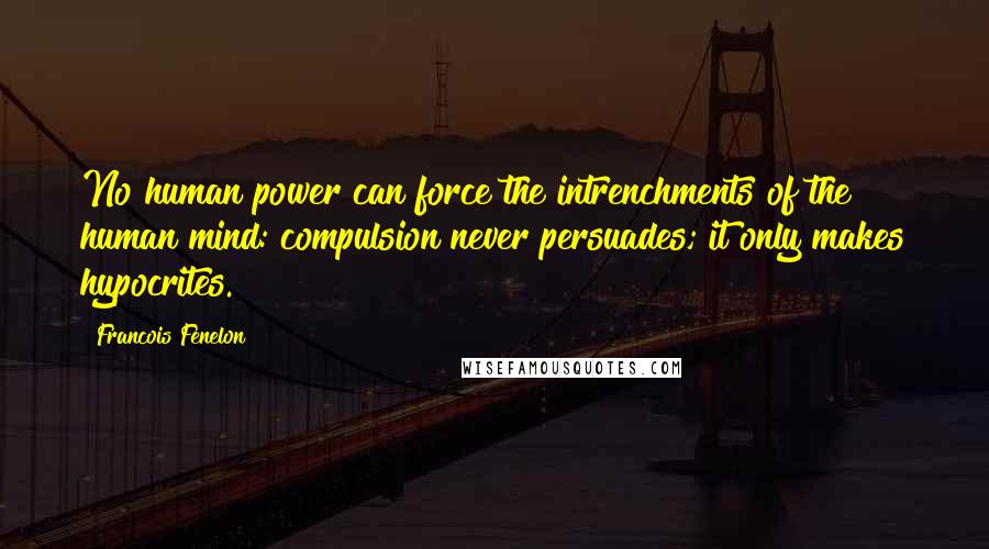 Francois Fenelon Quotes: No human power can force the intrenchments of the human mind: compulsion never persuades; it only makes hypocrites.