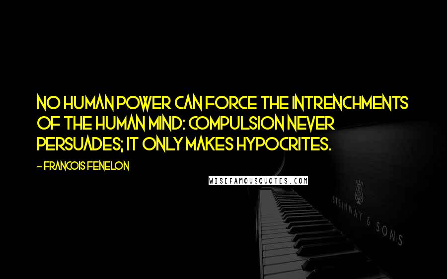 Francois Fenelon Quotes: No human power can force the intrenchments of the human mind: compulsion never persuades; it only makes hypocrites.