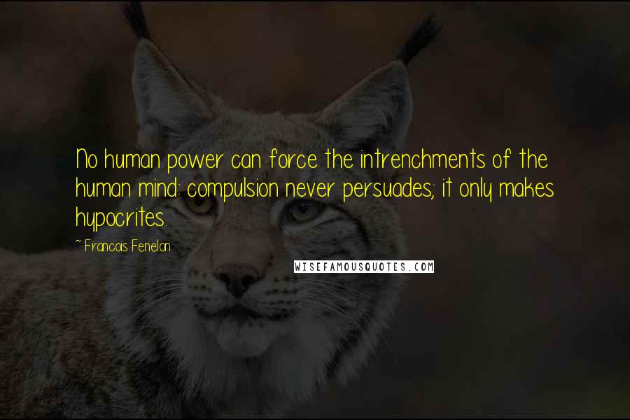 Francois Fenelon Quotes: No human power can force the intrenchments of the human mind: compulsion never persuades; it only makes hypocrites.