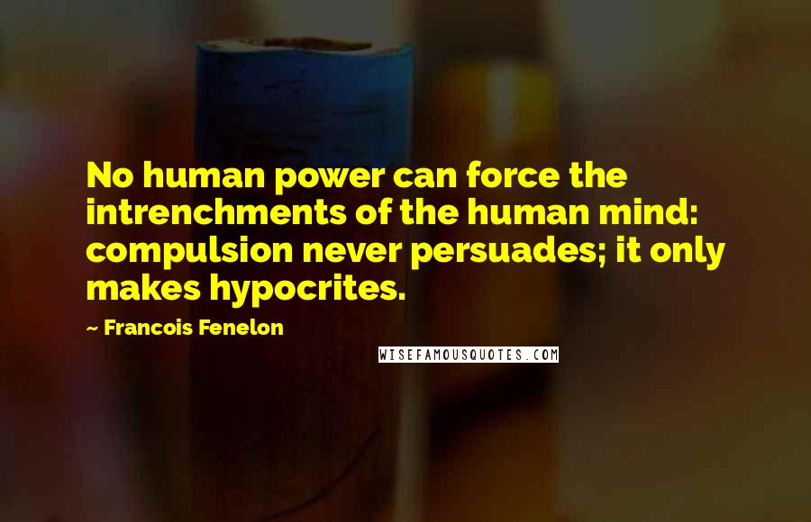 Francois Fenelon Quotes: No human power can force the intrenchments of the human mind: compulsion never persuades; it only makes hypocrites.