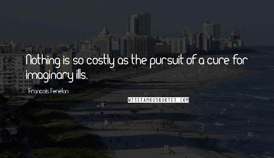 Francois Fenelon Quotes: Nothing is so costly as the pursuit of a cure for imaginary ills.
