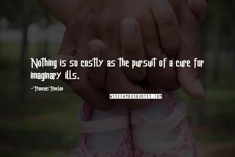 Francois Fenelon Quotes: Nothing is so costly as the pursuit of a cure for imaginary ills.