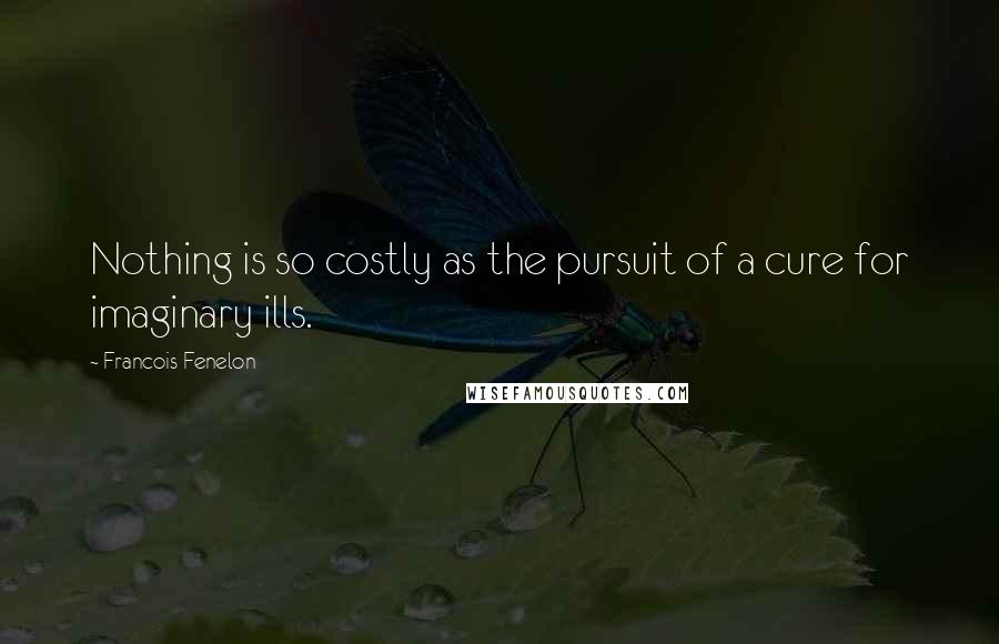 Francois Fenelon Quotes: Nothing is so costly as the pursuit of a cure for imaginary ills.