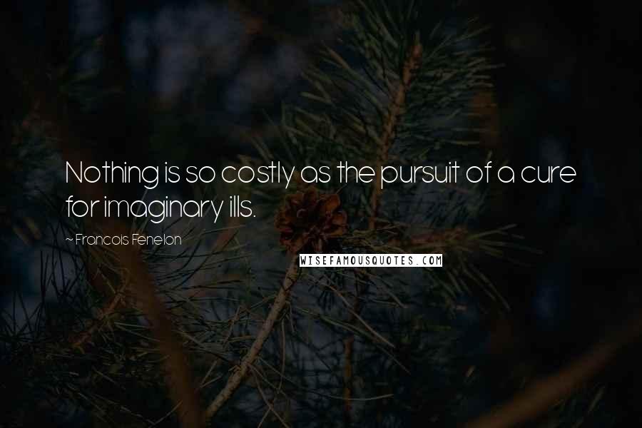 Francois Fenelon Quotes: Nothing is so costly as the pursuit of a cure for imaginary ills.