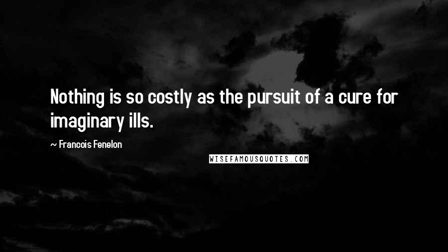 Francois Fenelon Quotes: Nothing is so costly as the pursuit of a cure for imaginary ills.