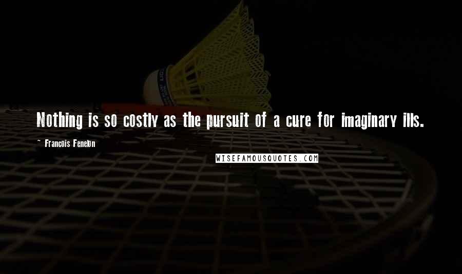 Francois Fenelon Quotes: Nothing is so costly as the pursuit of a cure for imaginary ills.