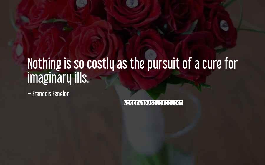 Francois Fenelon Quotes: Nothing is so costly as the pursuit of a cure for imaginary ills.