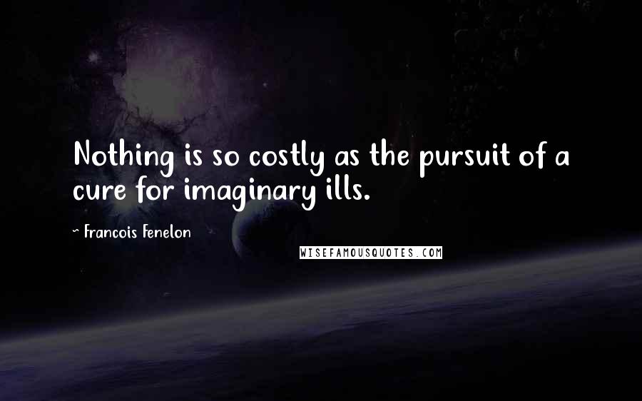 Francois Fenelon Quotes: Nothing is so costly as the pursuit of a cure for imaginary ills.
