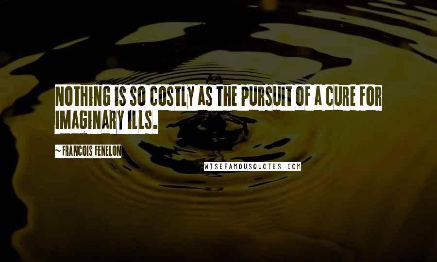 Francois Fenelon Quotes: Nothing is so costly as the pursuit of a cure for imaginary ills.