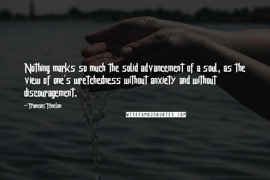 Francois Fenelon Quotes: Nothing marks so much the solid advancement of a soul, as the view of one's wretchedness without anxiety and without discouragement.