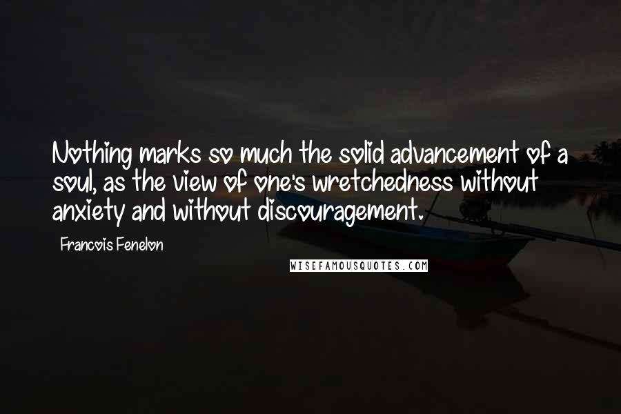 Francois Fenelon Quotes: Nothing marks so much the solid advancement of a soul, as the view of one's wretchedness without anxiety and without discouragement.