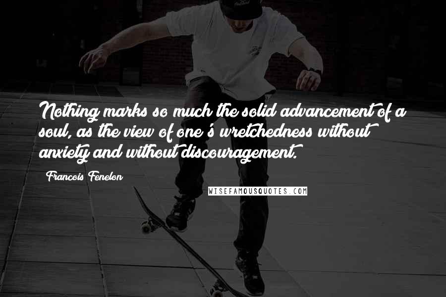 Francois Fenelon Quotes: Nothing marks so much the solid advancement of a soul, as the view of one's wretchedness without anxiety and without discouragement.