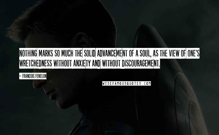 Francois Fenelon Quotes: Nothing marks so much the solid advancement of a soul, as the view of one's wretchedness without anxiety and without discouragement.