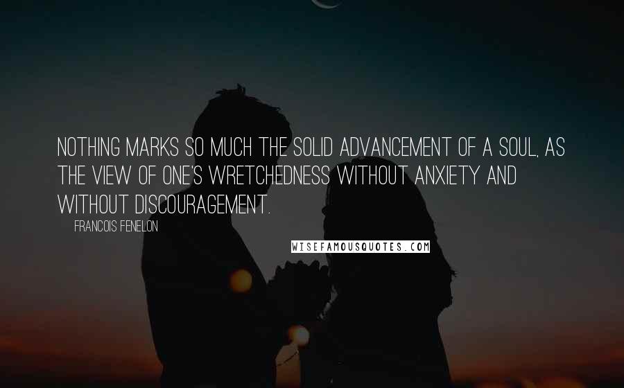 Francois Fenelon Quotes: Nothing marks so much the solid advancement of a soul, as the view of one's wretchedness without anxiety and without discouragement.