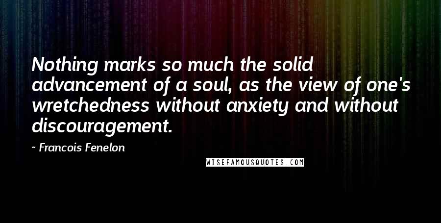 Francois Fenelon Quotes: Nothing marks so much the solid advancement of a soul, as the view of one's wretchedness without anxiety and without discouragement.