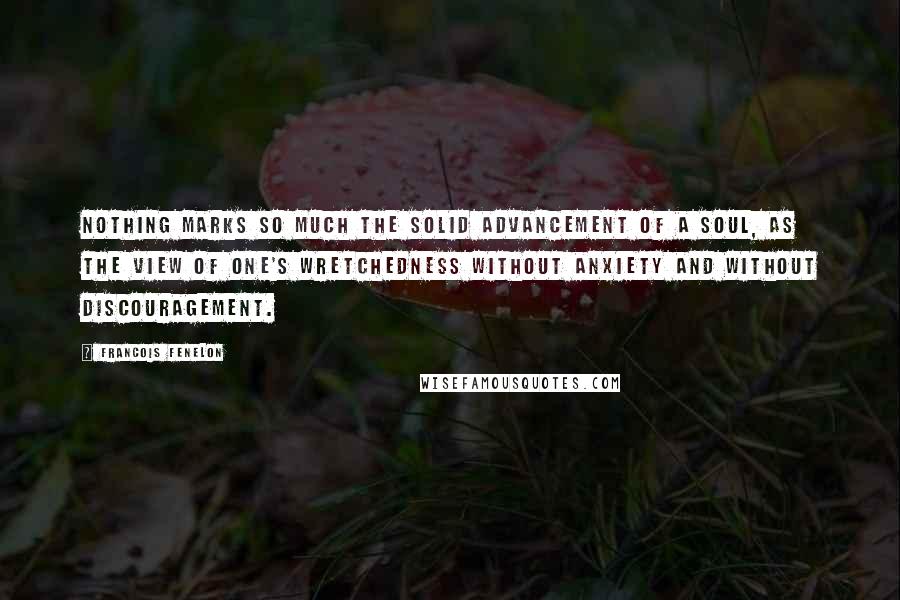 Francois Fenelon Quotes: Nothing marks so much the solid advancement of a soul, as the view of one's wretchedness without anxiety and without discouragement.