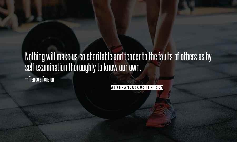 Francois Fenelon Quotes: Nothing will make us so charitable and tender to the faults of others as by self-examination thoroughly to know our own.