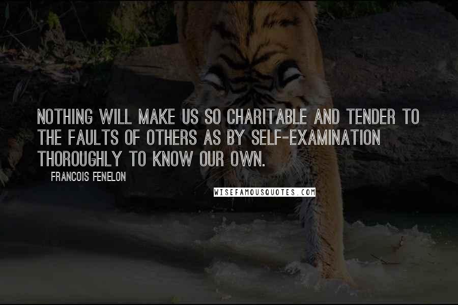 Francois Fenelon Quotes: Nothing will make us so charitable and tender to the faults of others as by self-examination thoroughly to know our own.