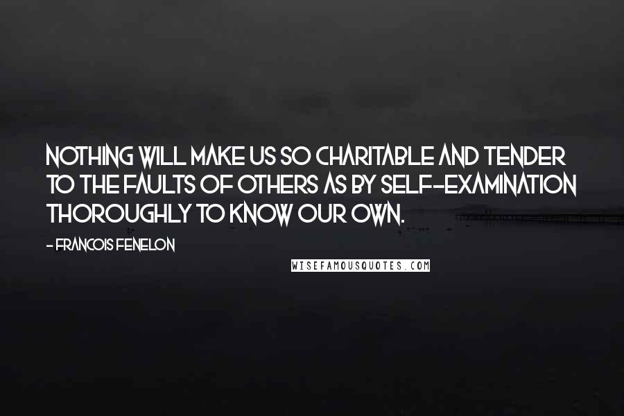 Francois Fenelon Quotes: Nothing will make us so charitable and tender to the faults of others as by self-examination thoroughly to know our own.