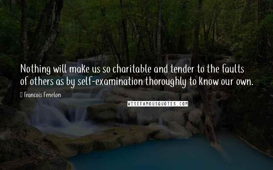 Francois Fenelon Quotes: Nothing will make us so charitable and tender to the faults of others as by self-examination thoroughly to know our own.