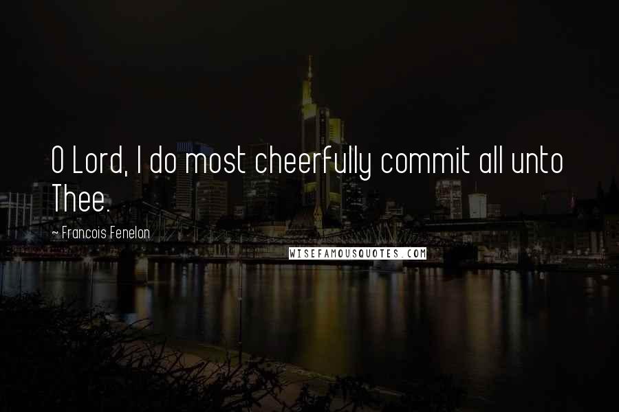 Francois Fenelon Quotes: O Lord, I do most cheerfully commit all unto Thee.