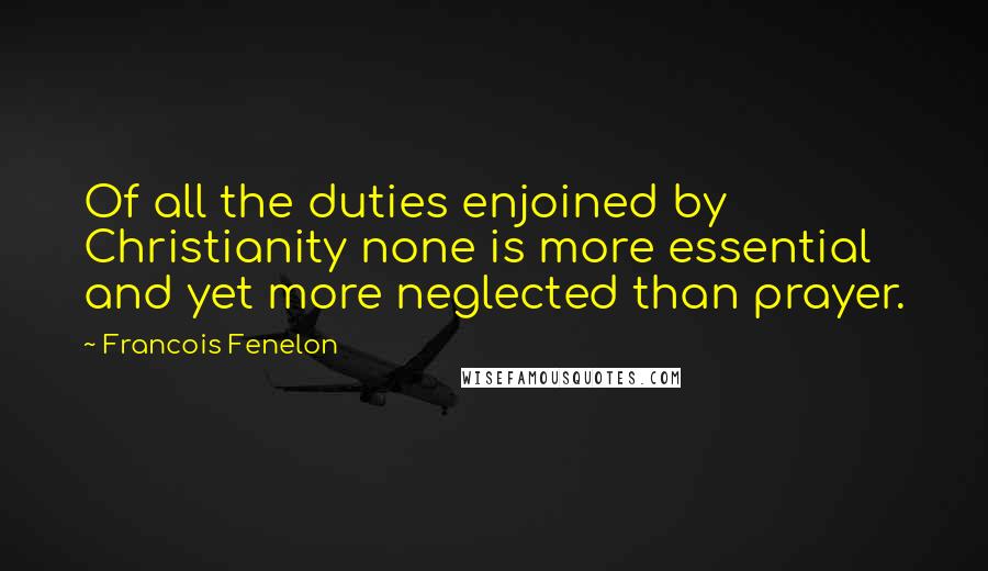 Francois Fenelon Quotes: Of all the duties enjoined by Christianity none is more essential and yet more neglected than prayer.