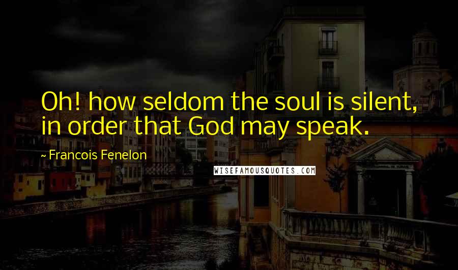 Francois Fenelon Quotes: Oh! how seldom the soul is silent, in order that God may speak.