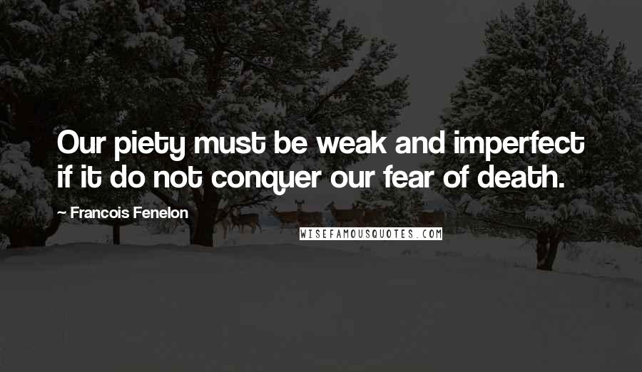 Francois Fenelon Quotes: Our piety must be weak and imperfect if it do not conquer our fear of death.