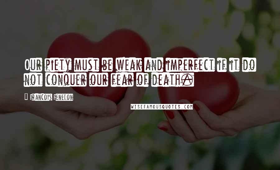 Francois Fenelon Quotes: Our piety must be weak and imperfect if it do not conquer our fear of death.