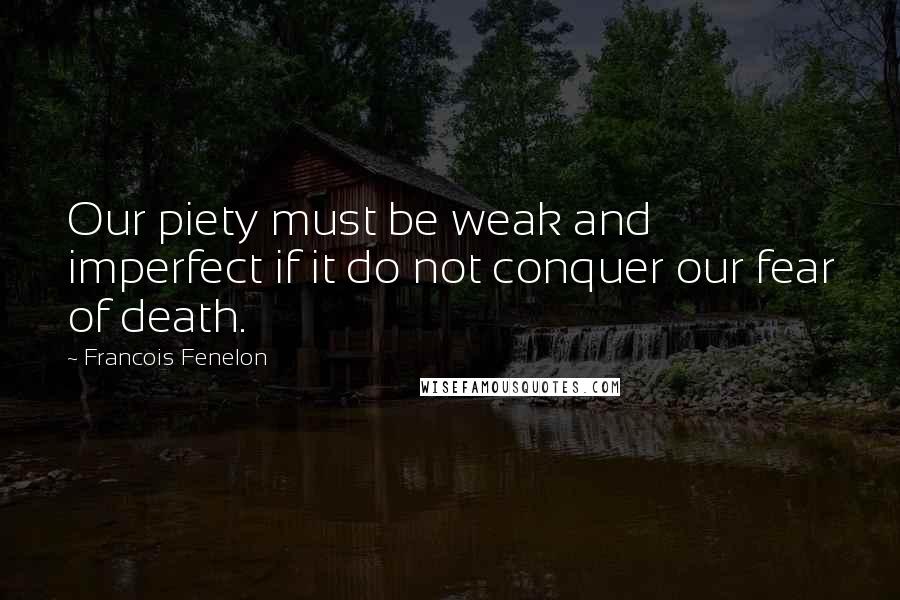 Francois Fenelon Quotes: Our piety must be weak and imperfect if it do not conquer our fear of death.