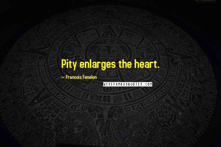 Francois Fenelon Quotes: Pity enlarges the heart.