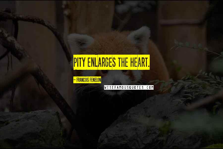 Francois Fenelon Quotes: Pity enlarges the heart.